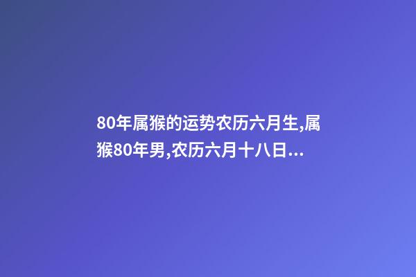 80年属猴的运势农历六月生,属猴80年男,农历六月十八日出生,在202 属猴女六月出生好吗-第1张-观点-玄机派
